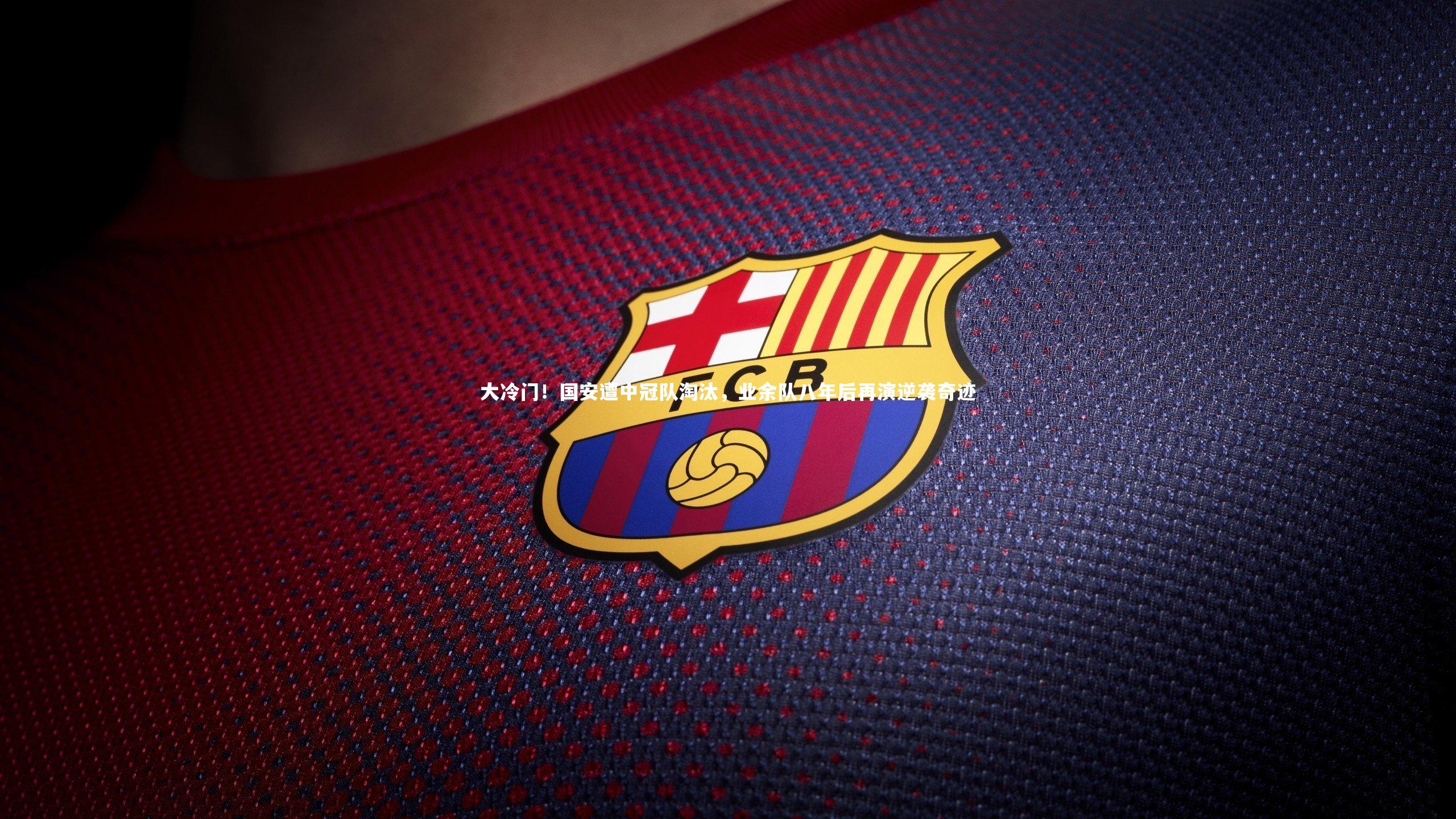 大冷门!国安遭中冠队淘汰,业余队八年后再演逆袭奇迹