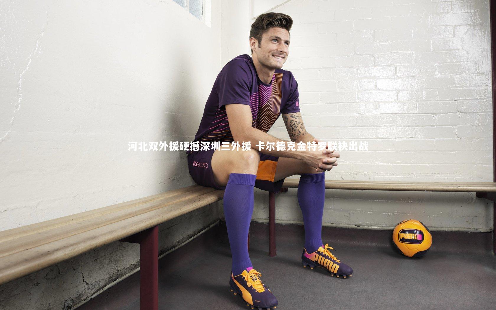 河北双外援硬撼深圳三外援 卡尔德克金特罗联袂出战